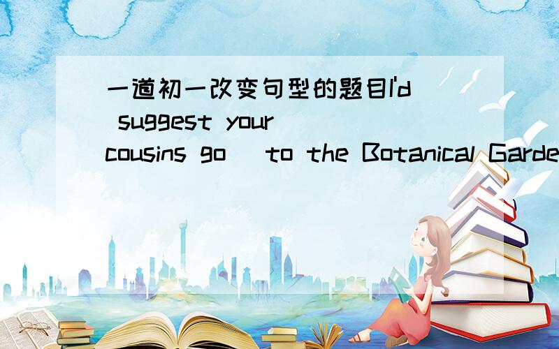 一道初一改变句型的题目I'd suggest your cousins go (to the Botanical Garden.)（打括号句提问）