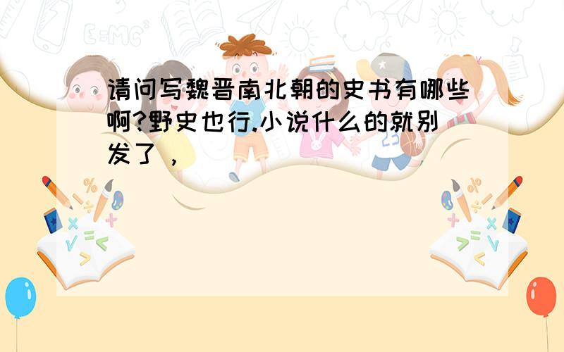 请问写魏晋南北朝的史书有哪些啊?野史也行.小说什么的就别发了 ,