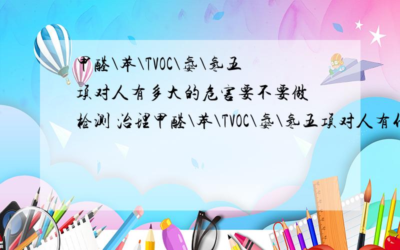 甲醛\苯\TVOC\氨\氡五项对人有多大的危害要不要做 检测 治理甲醛\苯\TVOC\氨\氡五项对人有什么危害