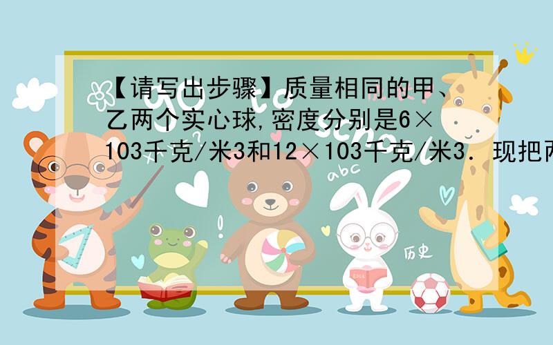 【请写出步骤】质量相同的甲、乙两个实心球,密度分别是6×103千克/米3和12×103千克/米3．现把两个球分别挂在两个相同的弹簧秤的挂钩上,然后将两个球浸没在水中,这时它们所受的浮力分别