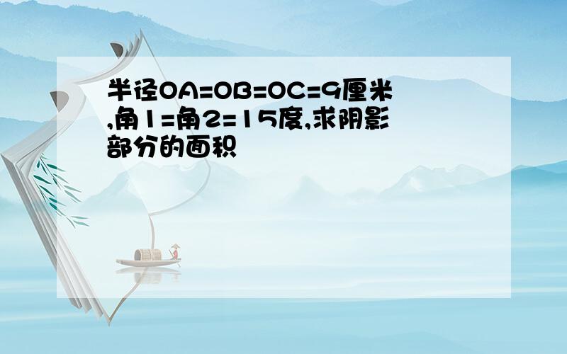 半径OA=OB=OC=9厘米,角1=角2=15度,求阴影部分的面积