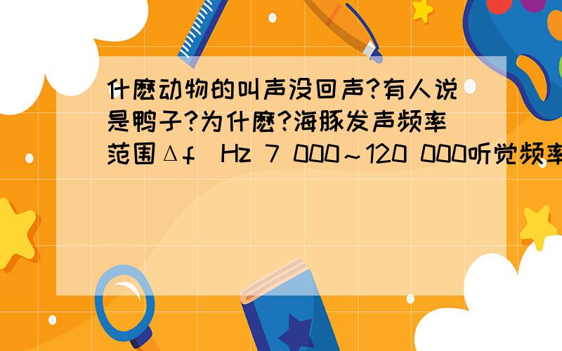 什麽动物的叫声没回声?有人说是鸭子?为什麽?海豚发声频率范围Δf／Hz 7 000～120 000听觉频率范围Δf／Hz 150～150 000