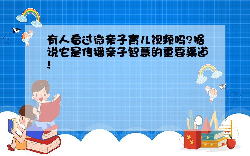 有人看过微亲子育儿视频吗?据说它是传播亲子智慧的重要渠道!