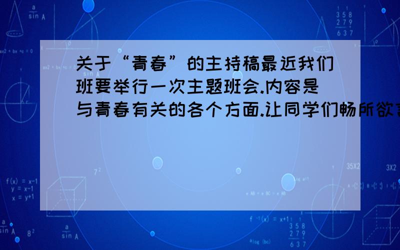 关于“青春”的主持稿最近我们班要举行一次主题班会.内容是与青春有关的各个方面.让同学们畅所欲言.我负责担当主持人,急需一篇主持稿.