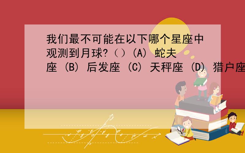 我们最不可能在以下哪个星座中观测到月球?（）(A) 蛇夫座 (B) 后发座 (C) 天秤座 (D) 猎户座为什么是后发座而不是天秤座?急………………………………………………