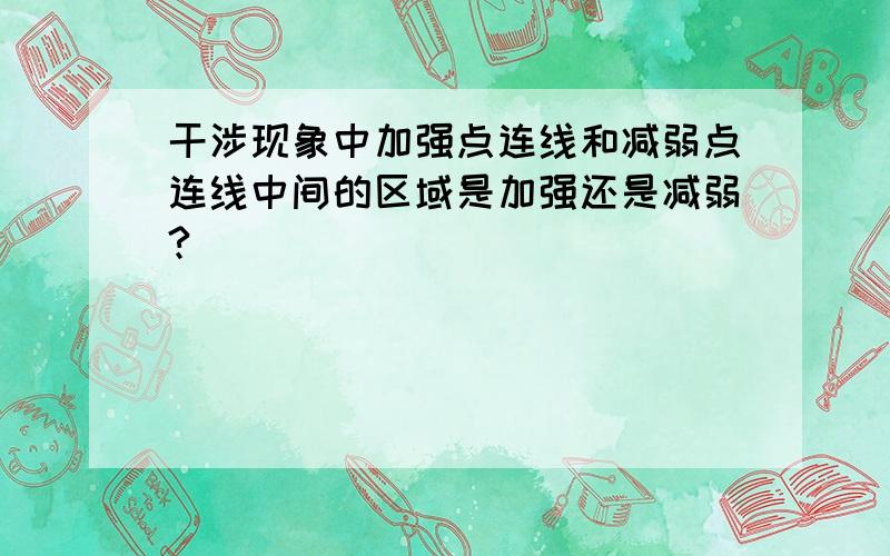 干涉现象中加强点连线和减弱点连线中间的区域是加强还是减弱?