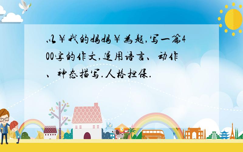 以￥我的妈妈￥为题,写一篇400字的作文,运用语言、动作、神态描写.人格担保.