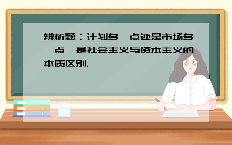 辨析题：计划多一点还是市场多一点,是社会主义与资本主义的本质区别.