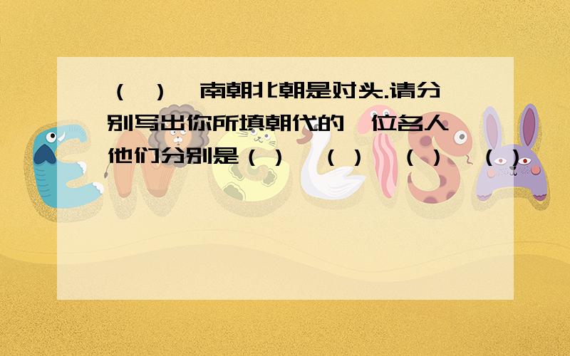 （ ）,南朝北朝是对头.请分别写出你所填朝代的一位名人,他们分别是（）、（）、（）、（）