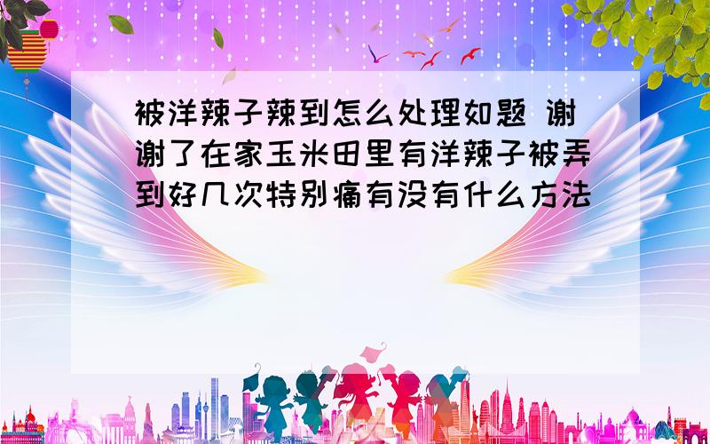 被洋辣子辣到怎么处理如题 谢谢了在家玉米田里有洋辣子被弄到好几次特别痛有没有什么方法