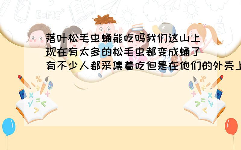 落叶松毛虫蛹能吃吗我们这山上现在有太多的松毛虫都变成蛹了有不少人都采集着吃但是在他们的外壳上有一层毛毛扎到人皮肤就会红肿起很多小嘎达是不是有毒啊.不知道这松毛虫蛹真的能