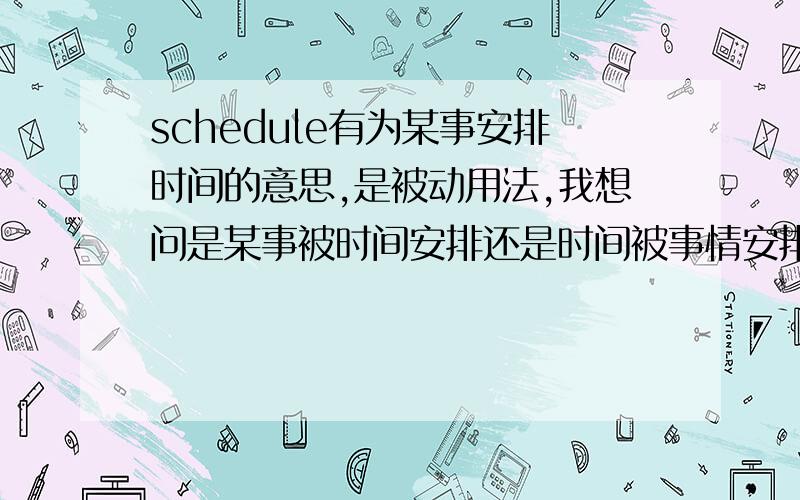 schedule有为某事安排时间的意思,是被动用法,我想问是某事被时间安排还是时间被事情安排,解答并举正确两个例子