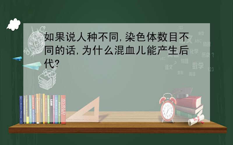 如果说人种不同,染色体数目不同的话,为什么混血儿能产生后代?