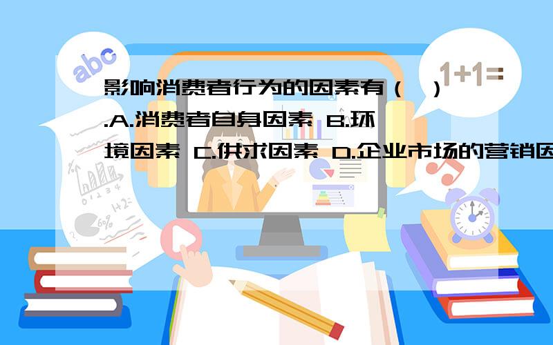 影响消费者行为的因素有（ ）.A.消费者自身因素 B.环境因素 C.供求因素 D.企业市场的营销因素 E.竞