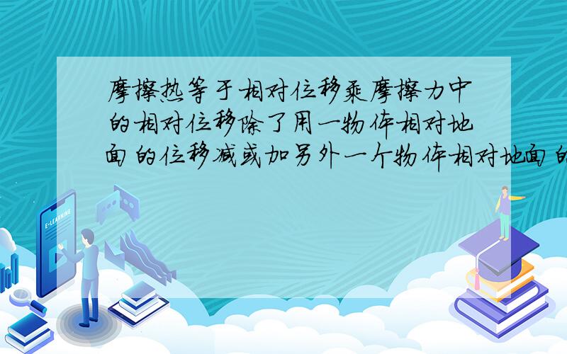 摩擦热等于相对位移乘摩擦力中的相对位移除了用一物体相对地面的位移减或加另外一个物体相对地面的位移这种方法外还有没有别的更简单的方法?是不是用伽励略速度变换公式?这个公式