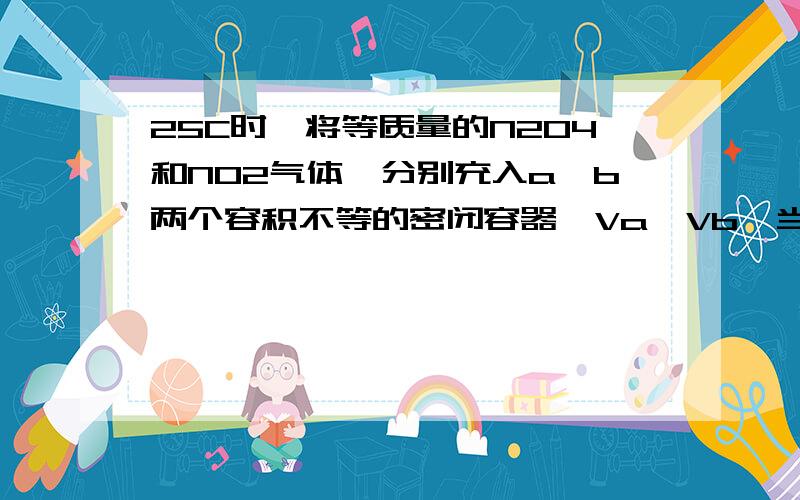 25C时,将等质量的N2O4和NO2气体,分别充入a,b两个容积不等的密闭容器,Va>Vb,当达到平衡时,比较其压强大小,说明原因