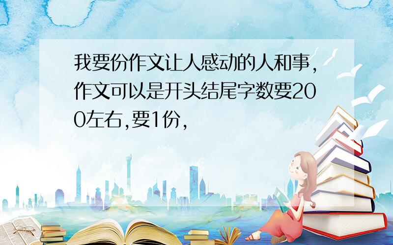 我要份作文让人感动的人和事,作文可以是开头结尾字数要200左右,要1份,