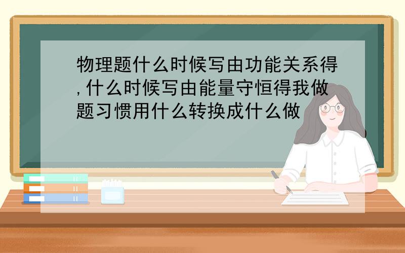 物理题什么时候写由功能关系得,什么时候写由能量守恒得我做题习惯用什么转换成什么做