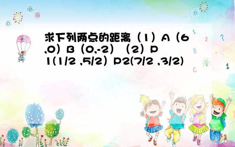 求下列两点的距离（1）A（6,0）B（0,-2）（2）P1(1/2 ,5/2）P2(7/2 ,3/2)