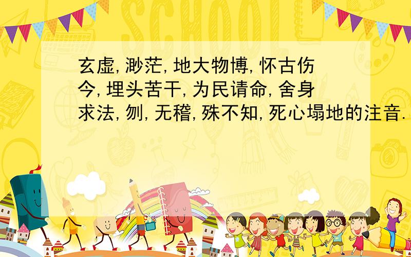 玄虚,渺茫,地大物博,怀古伤今,埋头苦干,为民请命,舍身求法,刎,无稽,殊不知,死心塌地的注音.