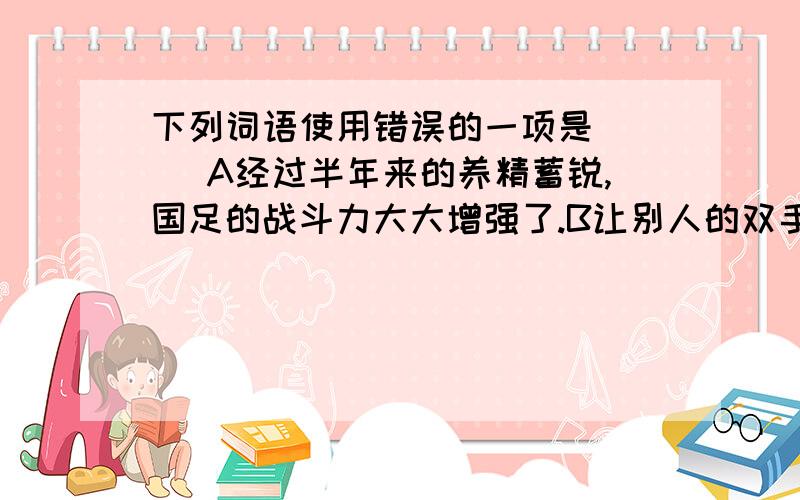 下列词语使用错误的一项是( ) A经过半年来的养精蓄锐,国足的战斗力大大增强了.B让别人的双手能抓住岩壁顶端的支持点攀登上去.C大家齐心协力战胜了一个又一个困难D队员们不怕艰险,勇往