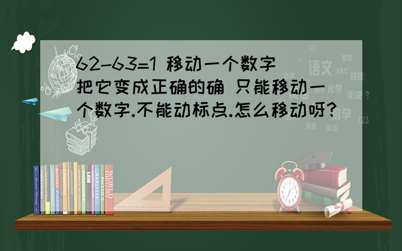 62-63=1 移动一个数字把它变成正确的确 只能移动一个数字.不能动标点.怎么移动呀?