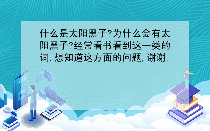 什么是太阳黑子?为什么会有太阳黑子?经常看书看到这一类的词,想知道这方面的问题,谢谢.