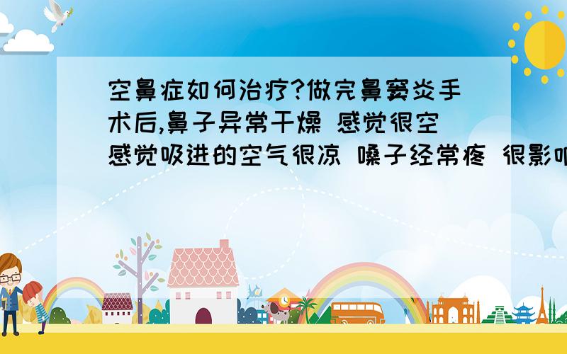 空鼻症如何治疗?做完鼻窦炎手术后,鼻子异常干燥 感觉很空感觉吸进的空气很凉 嗓子经常疼 很影响说话 应该怎么办?