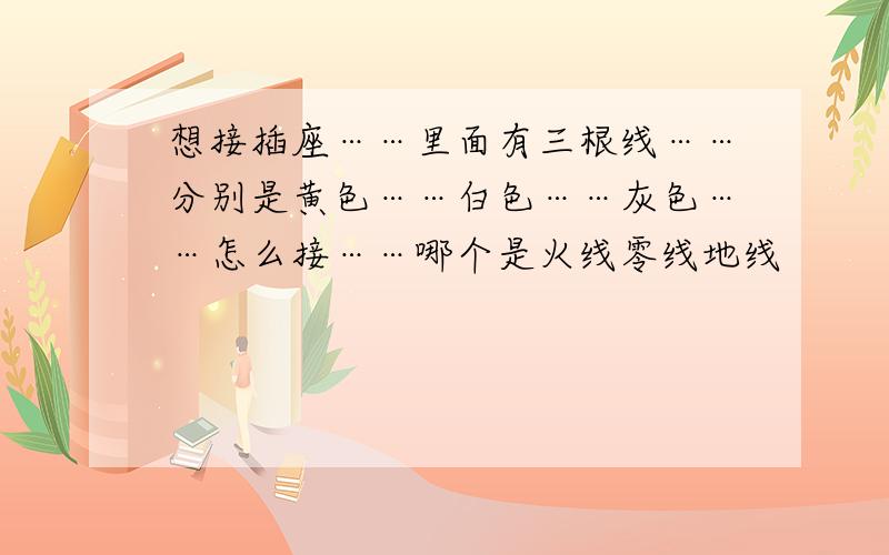 想接插座……里面有三根线……分别是黄色……白色……灰色……怎么接……哪个是火线零线地线