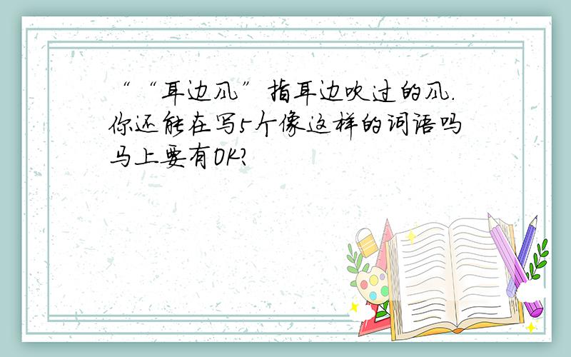 ““耳边风”指耳边吹过的风.你还能在写5个像这样的词语吗马上要有OK?