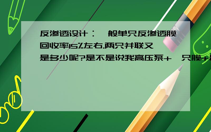 反渗透设计：一般单只反渗透膜回收率15%左右.两只并联又是多少呢?是不是说我高压泵+一只膜+出水的话,回收率在15%左右呢?