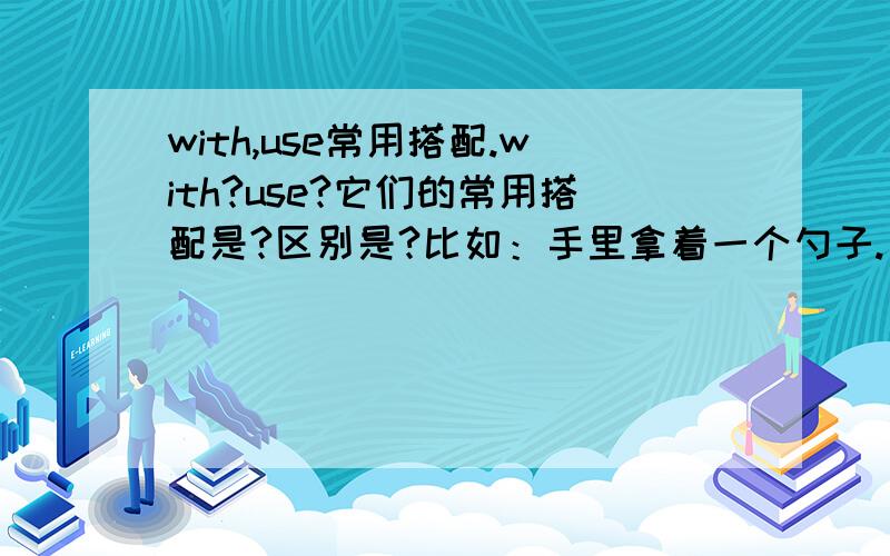 with,use常用搭配.with?use?它们的常用搭配是?区别是?比如：手里拿着一个勺子.