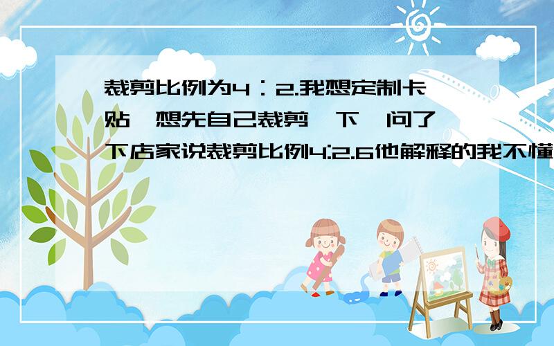 裁剪比例为4：2.我想定制卡贴,想先自己裁剪一下,问了一下店家说裁剪比例4:2.6他解释的我不懂,我只知道照片像素大小,哪位大神直接告诉我把照片裁剪成多少X多少像素的就行了.