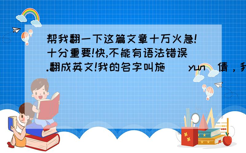 帮我翻一下这篇文章十万火急!十分重要!快,不能有语法错误.翻成英文!我的名字叫施赟（yun）倩，我今天演讲的题目是《2008奥运和我》2008奥运和我2008奥运马上来临了，我很高兴我们中国能