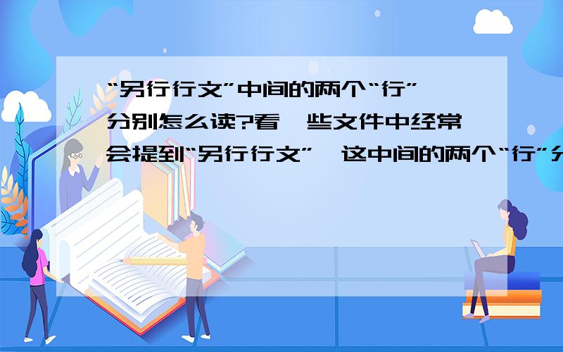 “另行行文”中间的两个“行”分别怎么读?看一些文件中经常会提到“另行行文”,这中间的两个“行”分别怎么读啊?还有这两个“行”字分别是什么意思,