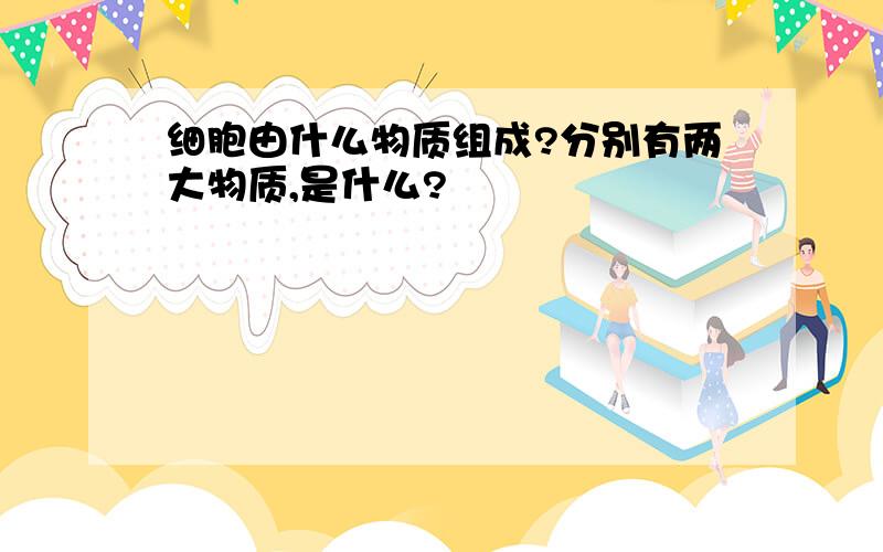 细胞由什么物质组成?分别有两大物质,是什么?