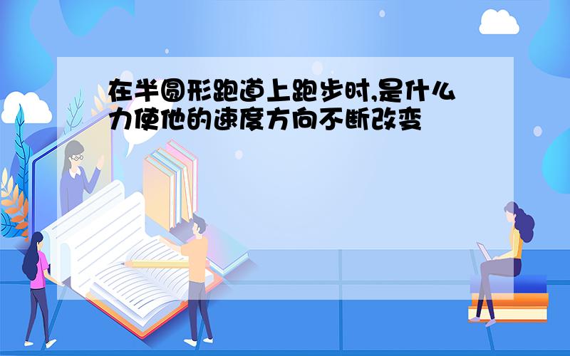 在半圆形跑道上跑步时,是什么力使他的速度方向不断改变