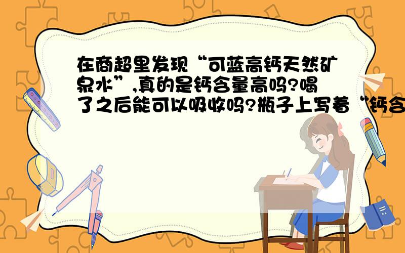 在商超里发现“可蓝高钙天然矿泉水”,真的是钙含量高吗?喝了之后能可以吸收吗?瓶子上写着“钙含量>=100毫克/毫升”