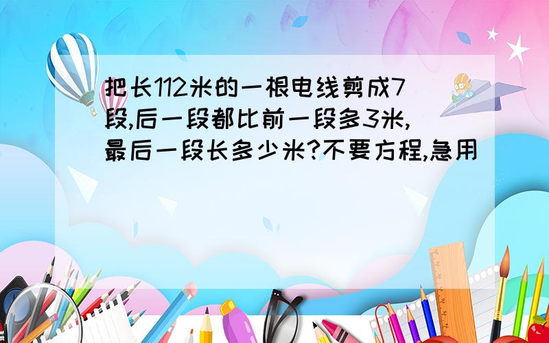 把长112米的一根电线剪成7段,后一段都比前一段多3米,最后一段长多少米?不要方程,急用