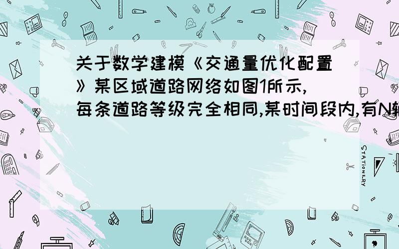 关于数学建模《交通量优化配置》某区域道路网络如图1所示,每条道路等级完全相同,某时间段内,有N辆车要从节点1出发,目的地是节点0（假设该时间段内,路网中没有其它车辆）.在该时间段内