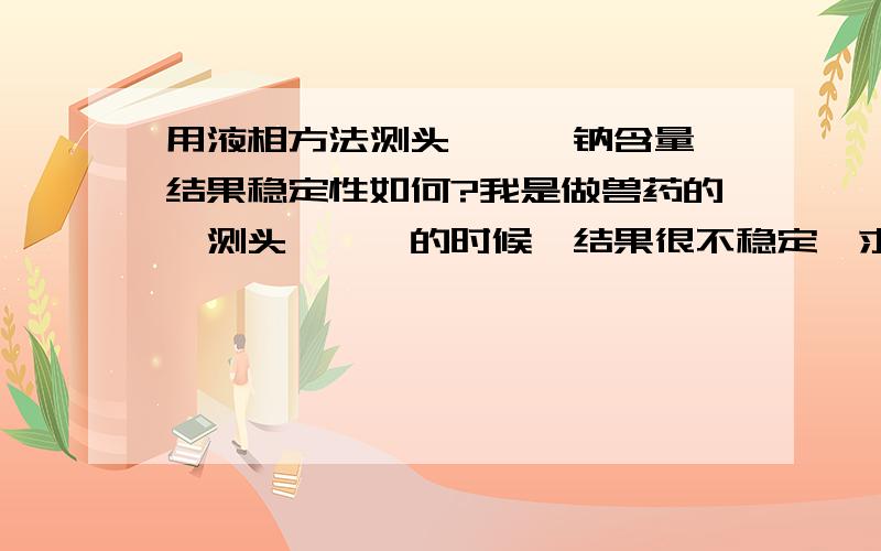 用液相方法测头孢噻肟钠含量,结果稳定性如何?我是做兽药的,测头孢噻肟的时候,结果很不稳定,求问一下有没有人做过,结果怎么样?