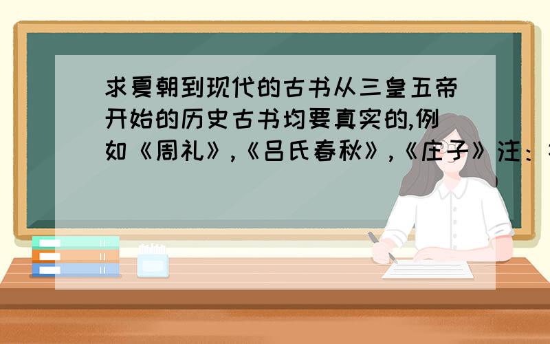 求夏朝到现代的古书从三皇五帝开始的历史古书均要真实的,例如《周礼》,《吕氏春秋》,《庄子》注：答案不可重复回答数量最多者为满意答案,其实最好把他们的链接也一起给我下.