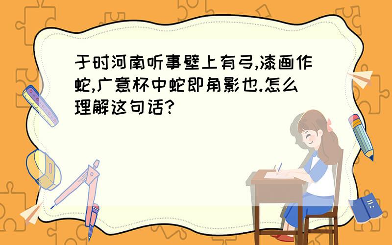 于时河南听事壁上有弓,漆画作蛇,广意杯中蛇即角影也.怎么理解这句话?