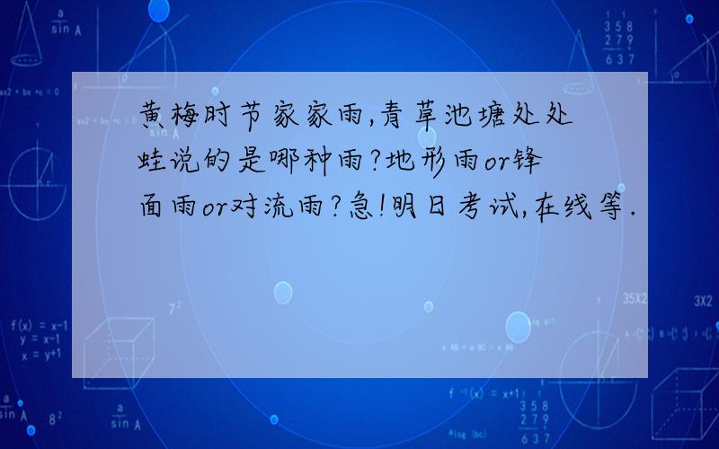 黄梅时节家家雨,青草池塘处处蛙说的是哪种雨?地形雨or锋面雨or对流雨?急!明日考试,在线等.