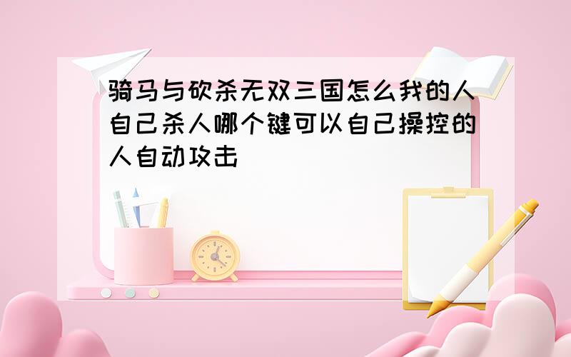 骑马与砍杀无双三国怎么我的人自己杀人哪个键可以自己操控的人自动攻击