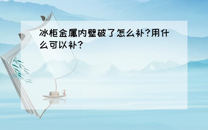 冰柜金属内壁破了怎么补?用什么可以补?