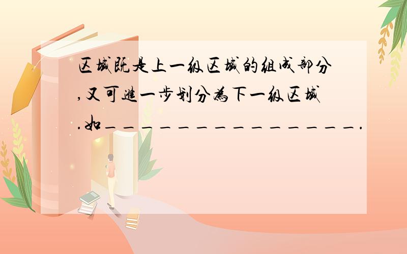 区域既是上一级区域的组成部分,又可进一步划分为下一级区域.如______________.