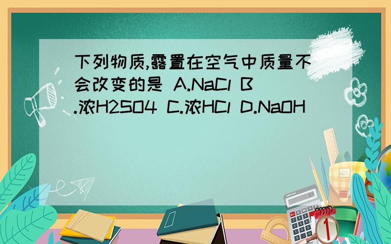 下列物质,露置在空气中质量不会改变的是 A.NaCl B.浓H2SO4 C.浓HCl D.NaOH