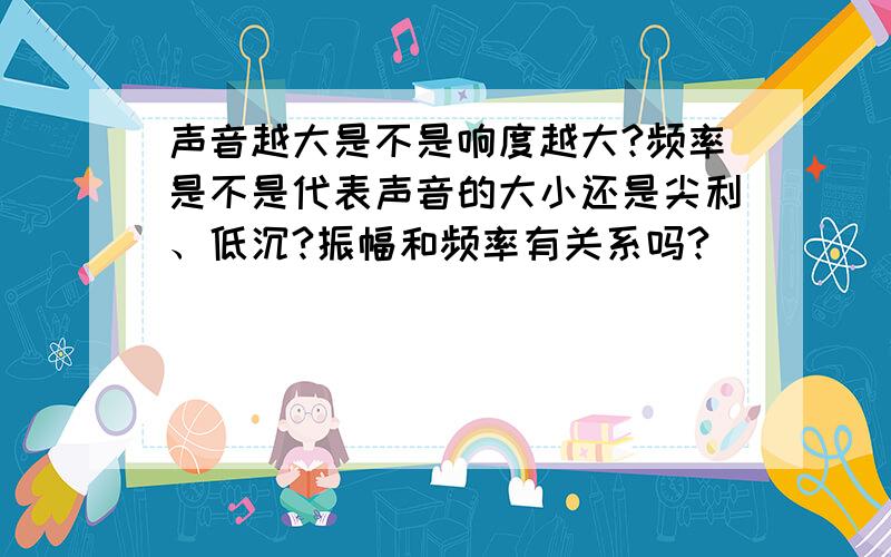 声音越大是不是响度越大?频率是不是代表声音的大小还是尖利、低沉?振幅和频率有关系吗?