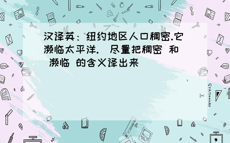 汉译英：纽约地区人口稠密.它濒临太平洋.（尽量把稠密 和 濒临 的含义译出来）